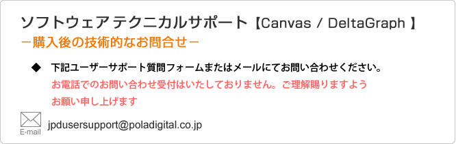 �\�E�t�g�E�G�A�@�e�N�j�J���T�|�[�g�yCanvas / DeltaGraph �z�|�w����̋Z�p�I�Ȃ��⍇���|  �c�Ǝ��� �F ����9:30�`17:00�@�x���͓y���E�j���ƂȂ�܂��B TEL:03-3537-1073 FAX:03-3537-1071 mail:jpdusersupport@poladigital.co.jp